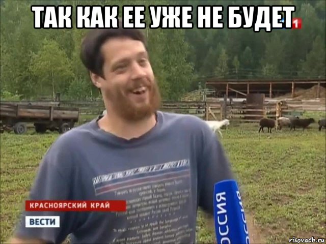 так как ее уже не будет 