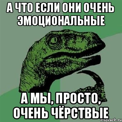 а что если они очень эмоциональные а мы, просто, очень чёрствые, Мем Филосораптор