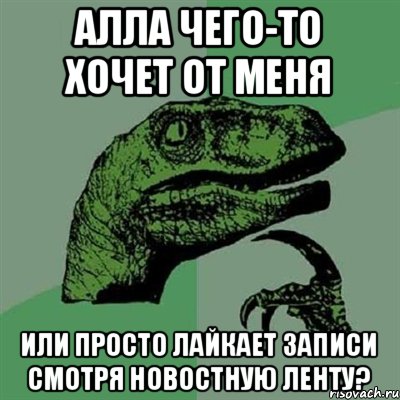 Алла чего-то хочет от меня или просто лайкает записи смотря новостную ленту?, Мем Филосораптор