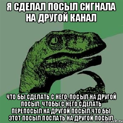 Я сделал посыл сигнала на другой канал что бы сделать с него, посыл на другой посыл, чтобы с него сделать перепосыл на другой посыл что бы этот посыл послать на другой посыл, Мем Филосораптор