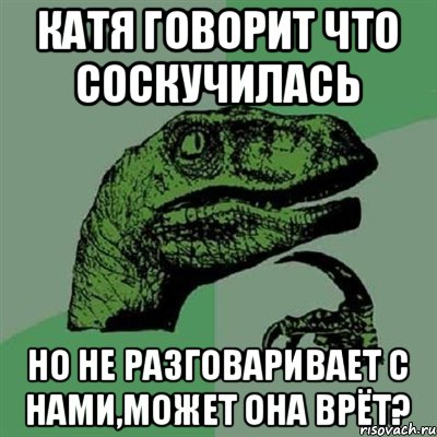 Катя говорит что соскучилась но не разговаривает с нами,может она врёт?, Мем Филосораптор