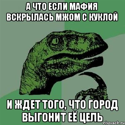 а что если мафия вскрылась мжом с куклой и ждет того, что город выгонит её цель, Мем Филосораптор