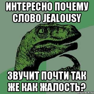 интересно почему слово jealousy звучит почти так же как жалость?, Мем Филосораптор