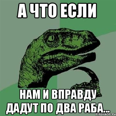 А что если нам и вправду дадут по два раба..., Мем Филосораптор