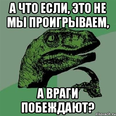 а что если, это не мы проигрываем, а враги побеждают?, Мем Филосораптор