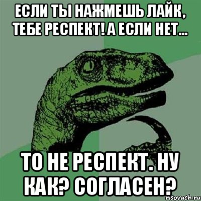 Если ты нажмешь лайк, тебе респект! А если нет... То не респект. Ну как? Согласен?, Мем Филосораптор