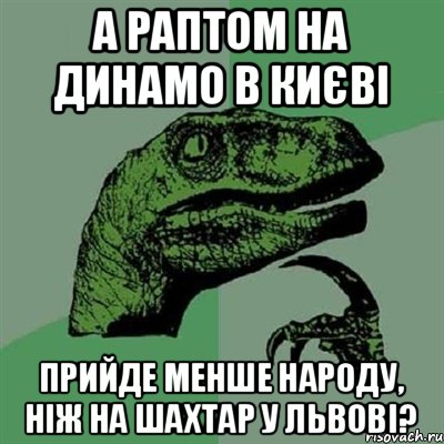 а раптом на динамо в києві прийде менше народу, ніж на шахтар у львові?, Мем Филосораптор