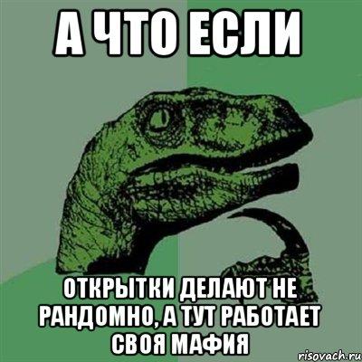 а что если открытки делают не рандомно, а тут работает своя мафия, Мем Филосораптор