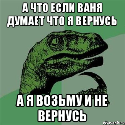 А что если Ваня думает что я вернусь а я возьму и не вернусь, Мем Филосораптор