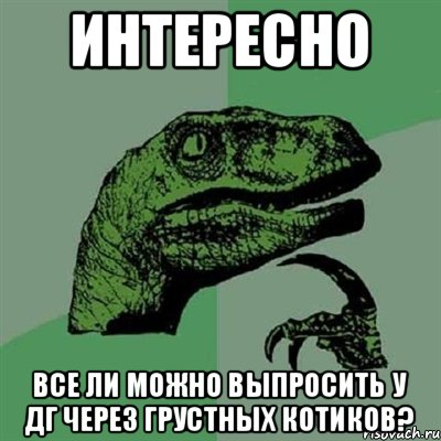 ИНТЕРЕСНО ВСЕ ЛИ МОЖНО ВЫПРОСИТЬ У ДГ ЧЕРЕЗ ГРУСТНЫХ КОТИКОВ?, Мем Филосораптор