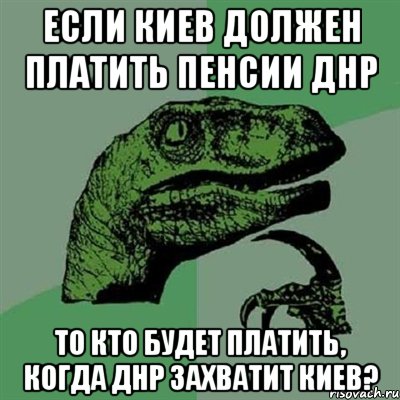 Если Киев должен платить пенсии ДНР То кто будет платить, когда ДНР захватит Киев?, Мем Филосораптор