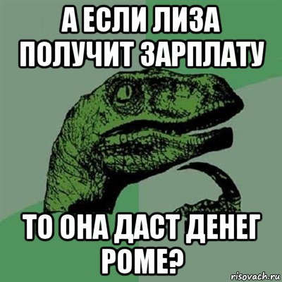 А если Лиза получит зарплату То она даст денег Роме?, Мем Филосораптор