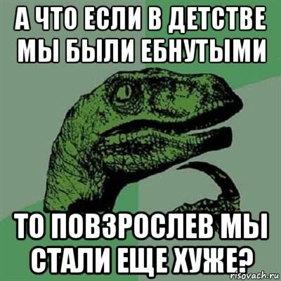 а что если в детстве мы были ебнутыми то повзрослев мы стали еще хуже?, Мем Филосораптор