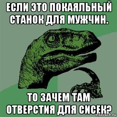 Если это покаяльный станок для мужчин. То зачем там отверстия для сисек?, Мем Филосораптор