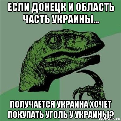 если донецк и область часть украины... получается украина хочет покупать уголь у украины?, Мем Филосораптор