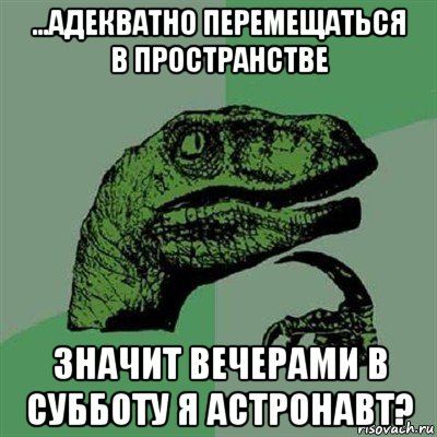 ...адекватно перемещаться в пространстве значит вечерами в субботу я астронавт?, Мем Филосораптор