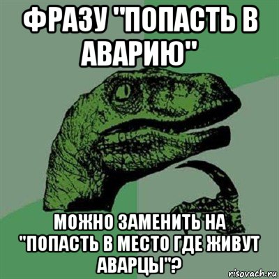 фразу "попасть в аварию" можно заменить на "попасть в место где живут аварцы"?, Мем Филосораптор