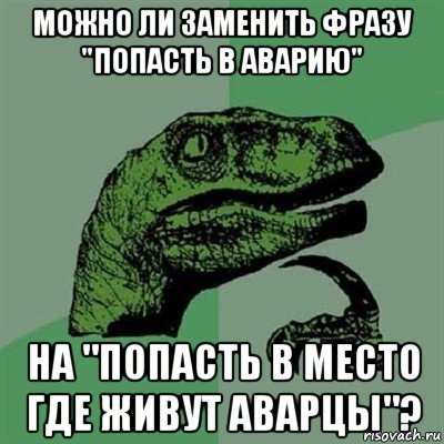 можно ли заменить фразу "попасть в аварию" на "попасть в место где живут аварцы"?, Мем Филосораптор