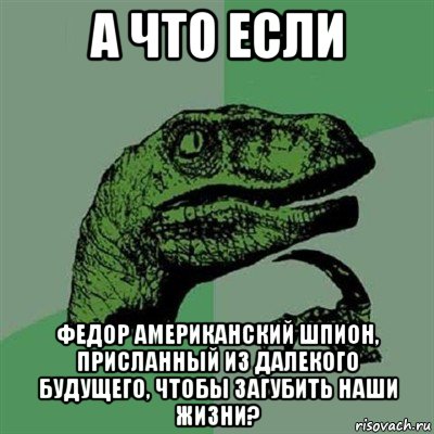 а что если федор американский шпион, присланный из далекого будущего, чтобы загубить наши жизни?, Мем Филосораптор