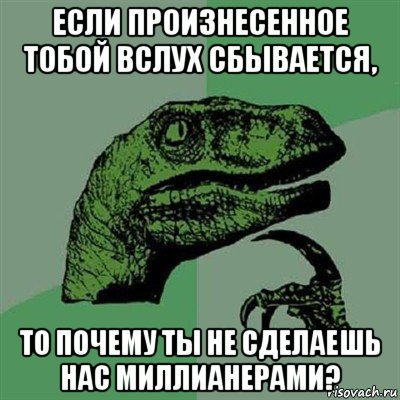 если произнесенное тобой вслух сбывается, то почему ты не сделаешь нас миллианерами?, Мем Филосораптор