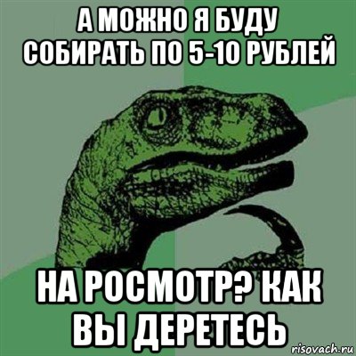 а можно я буду собирать по 5-10 рублей на росмотр? как вы деретесь, Мем Филосораптор