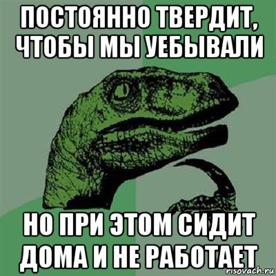 постоянно твердит, чтобы мы уебывали но при этом сидит дома и не работает, Мем Филосораптор