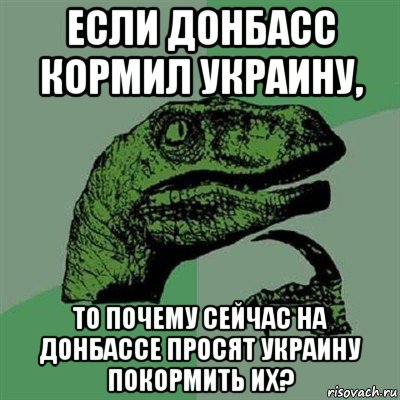 если донбасс кормил украину, то почему сейчас на донбассе просят украину покормить их?, Мем Филосораптор