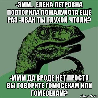 -эмм... елена петровна повторила пожалуйста ещё раз -иван ты глухой чтоли? -ммм да вроде нет просто вы говорите гомосекам или гомесекам?, Мем Филосораптор