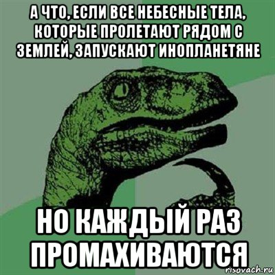 а что, если все небесные тела, которые пролетают рядом с землей, запускают инопланетяне но каждый раз промахиваются, Мем Филосораптор