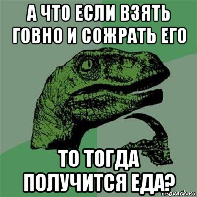 а что если взять говно и сожрать его то тогда получится еда?, Мем Филосораптор