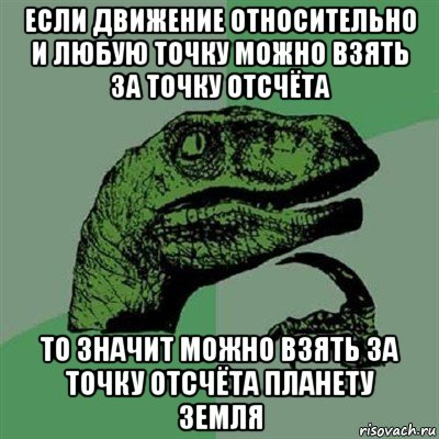 если движение относительно и любую точку можно взять за точку отсчёта то значит можно взять за точку отсчёта планету земля, Мем Филосораптор