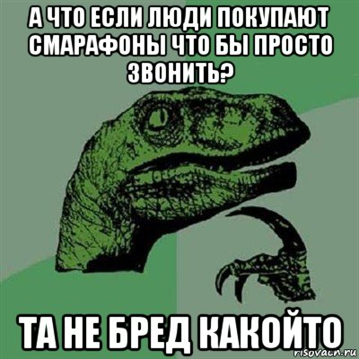 а что если люди покупают смарафоны что бы просто звонить? та не бред какойто, Мем Филосораптор