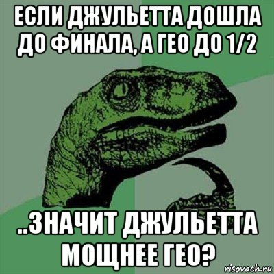 если джульетта дошла до финала, а гео до 1/2 ..значит джульетта мощнее гео?, Мем Филосораптор