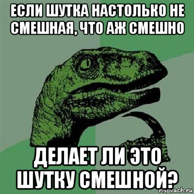 если шутка настолько не смешная, что аж смешно делает ли это шутку смешной?, Мем Филосораптор