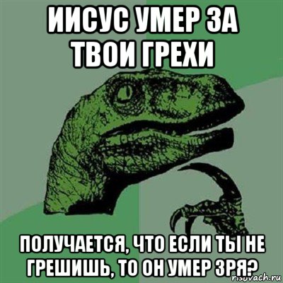 иисус умер за твои грехи получается, что если ты не грешишь, то он умер зря?, Мем Филосораптор