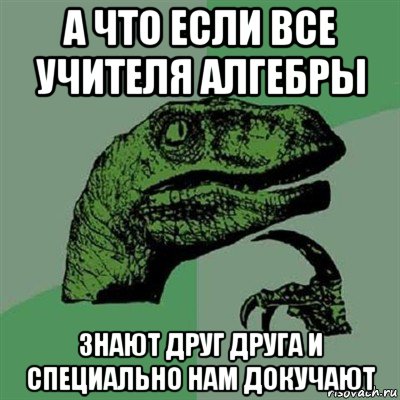 а что если все учителя алгебры знают друг друга и специально нам докучают, Мем Филосораптор