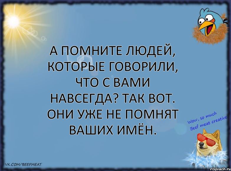 А помните людей, которые говорили, что с вами навсегда? Так вот. Они уже не помнят ваших имён.