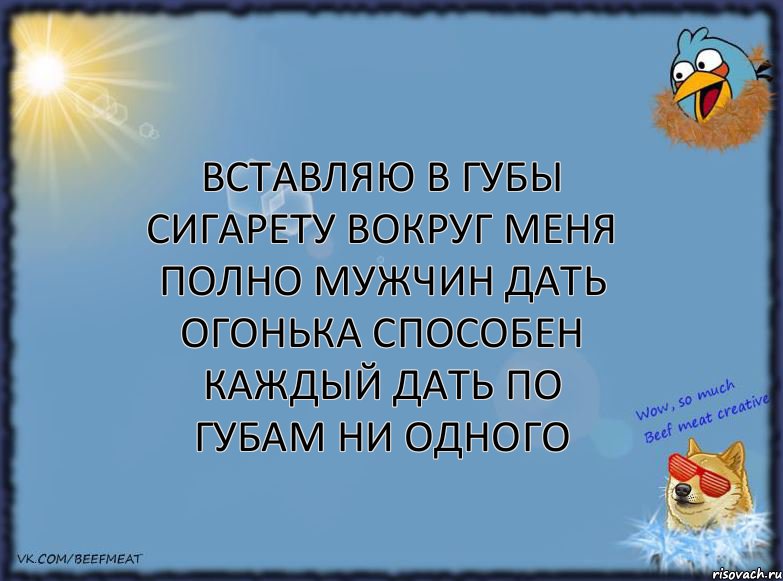 вставляю в губы сигарету вокруг меня полно мужчин дать огонька способен каждый дать по губам ни одного