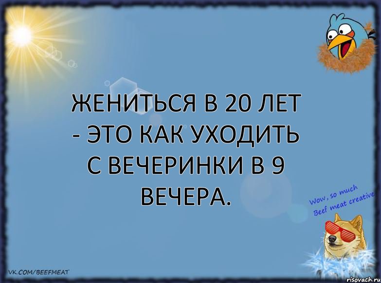 Жениться в 20 лет - это как уходить с вечеринки в 9 вечера.