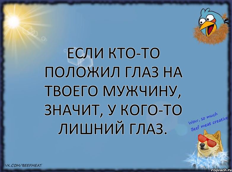 Если кто-то положил глаз на твоего мужчину, значит, у кого-то лишний глаз.