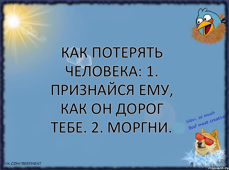 Как потерять человека: 1. Признайся ему, как он дорог тебе. 2. Моргни.