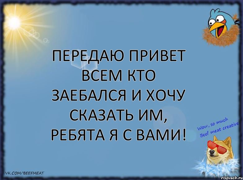 Передаю привет всем кто заебался и хочу сказать им, ребята я с вами!