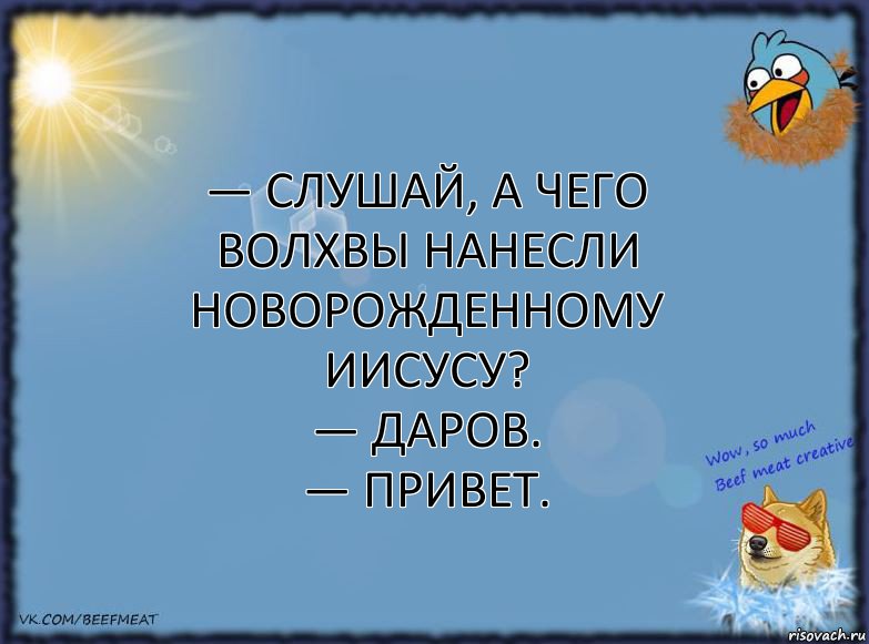 — Слушай, а чего волхвы нанесли новорожденному Иисусу?
— Даров.
— Привет.