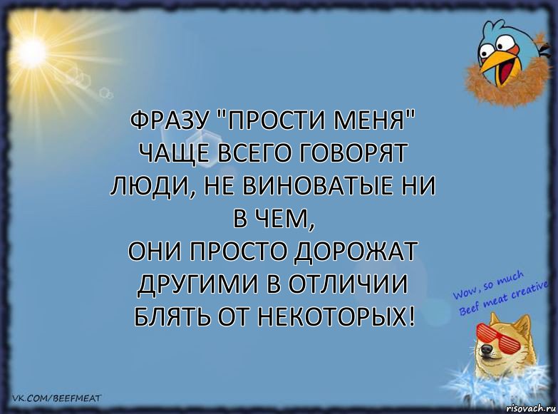 Фразу "прости меня" чаще всего говорят люди, не виноватые ни в чем,
они просто дорожат другими В ОТЛИЧИИ БЛЯТЬ ОТ НЕКОТОРЫХ!