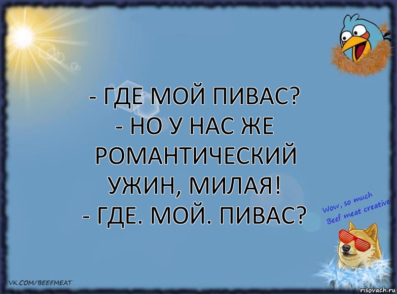 - Где мой пивас?
- Но у нас же романтический ужин, милая!
- ГДЕ. МОЙ. ПИВАС?