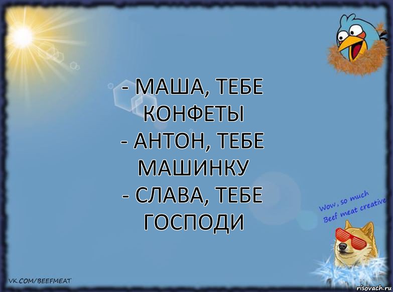 - Маша, тебе конфеты
- Антон, тебе машинку
- Слава, тебе Господи, Комикс ФОН