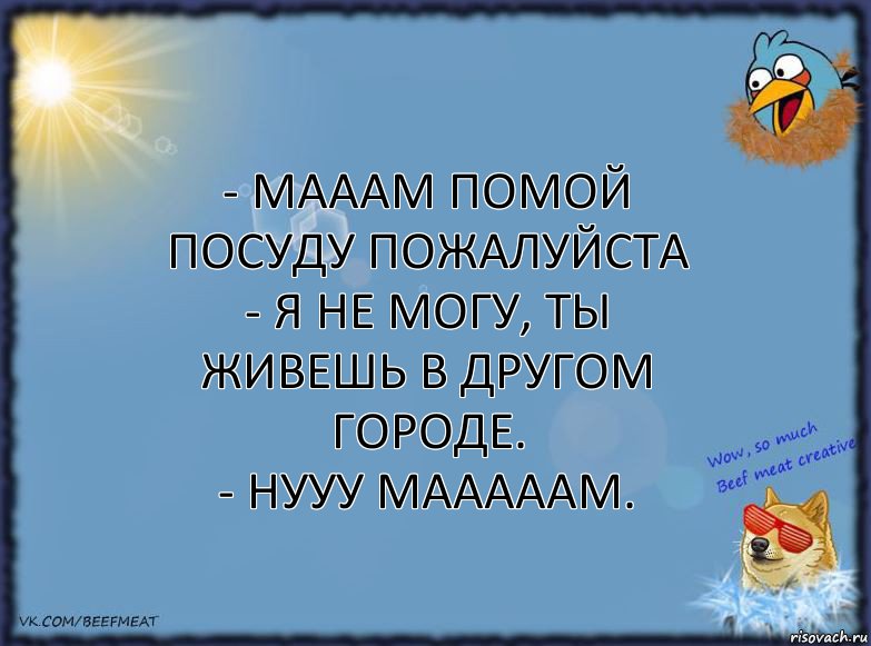 - Мааам помой посуду пожалуйста
- Я не могу, ты живешь в другом городе.
- Нууу мааааам., Комикс ФОН