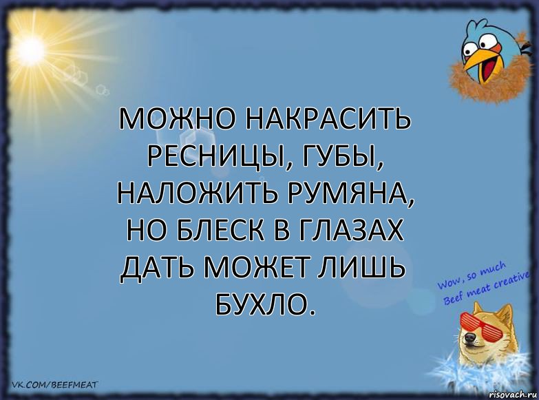 Можно накрасить ресницы, губы, наложить румяна, но блеск в глазах дать может лишь бухло.