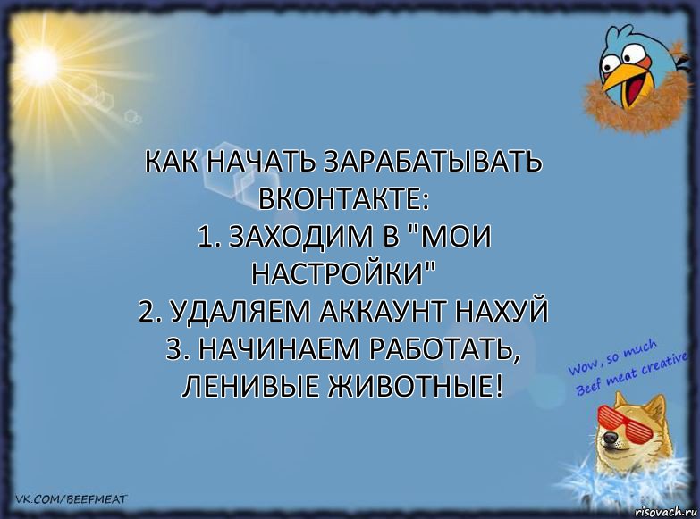 Как начать зарабатывать ВКонтакте:
1. Заходим в "Мои Настройки"
2. Удаляем аккаунт нахуй
3. Начинаем работать, ленивые животные!, Комикс ФОН