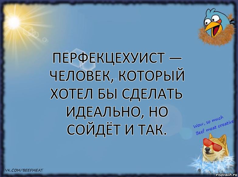 Перфекцехуист — человек, который хотел бы сделать идеально, но сойдёт и так.